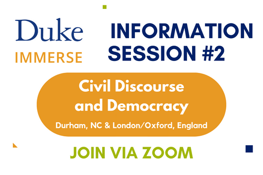 Duke Immerse logo in upper left corner, with &amp;amp;quot;Information Session #2 title in Duke Blue. &amp;amp;quot;Civil Discourse and Democracy&amp;amp;quot; in the center with &amp;amp;quot;Join via Zoom&amp;amp;quot;